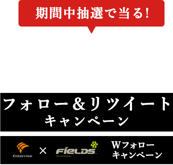 期間中抽選で当る！　フォロー＆リツイートキャンペーン（エンターライズ×フィールズ　Wフォローキャンペーン）