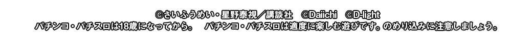 ©️さいふうめい・星野泰視／講談社　©️Daiichi　©️D-light　パチンコ・パチスロは18歳になってから。　パチンコ・パチスロは適度に楽しむ遊びです。のめり込みに注意しましょう。